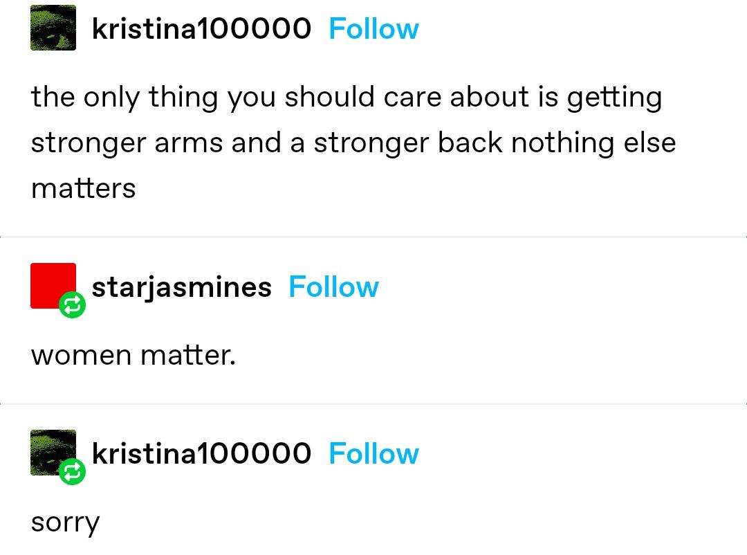 kristina100000 Follow the only thing you should care about is getting stronger arms and a stronger back nothing else matters starjasmines Follow women matter. sorry kristina100000 Follow