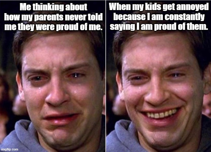 Me thinking about how my parents never told me they were proud of me. When my kids get annoyed because I am constantly saying I am proud of them. imgflip.com