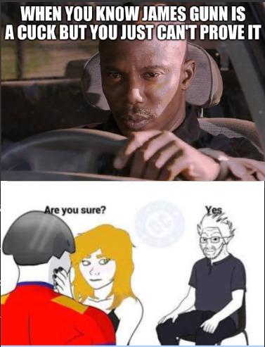 WHEN YOU KNOW JAMES GUNN IS A CUCK BUT YOU JUST CAN'T PROVE IT Are you sure?