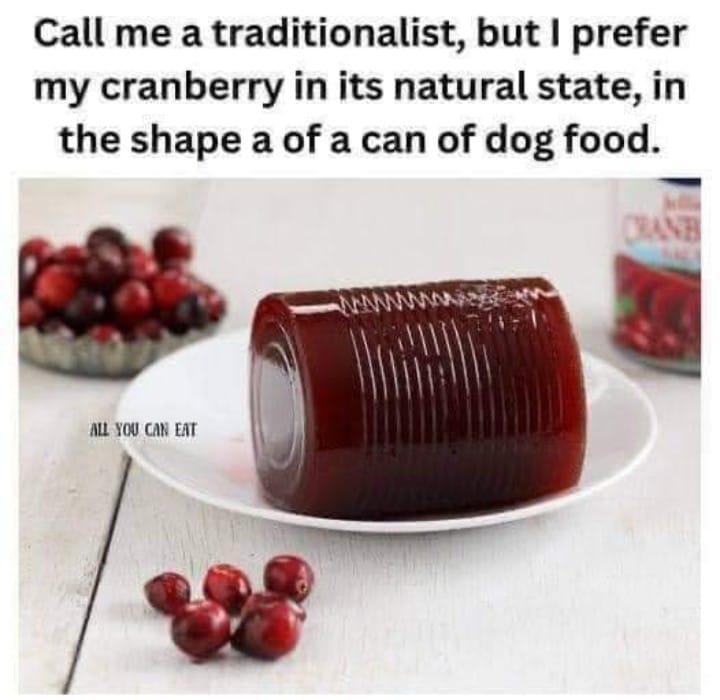 Call me a traditionalist, but I prefer my cranberry in its natural state, in the shape a of a can of dog food. CRANB ALL YOU CAN EAT