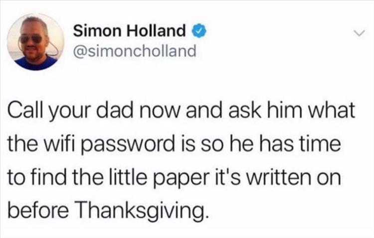 Simon Holland @simoncholland Call your dad now and ask him what the wifi password is so he has time to find the little paper it's written on before Thanksgiving.
