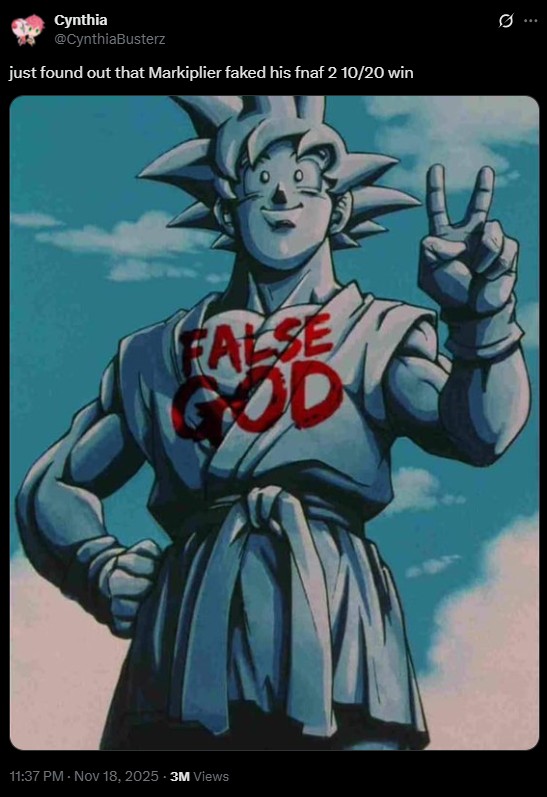 Cynthia @CynthiaBusterz just found out that Markiplier faked his fnaf 2 10/20 win FALSE GOD 11:37 PM - Nov 18, 2025 - 3M Views 10