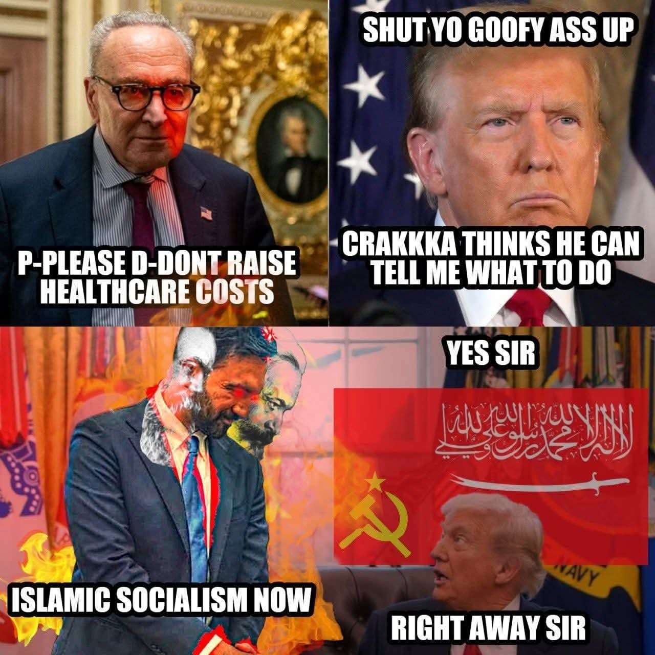 SHUT YO GOOFY ASS UP P-PLEASE D-DONT RAISE HEALTHCARE COSTS CRAKKKA THINKS HE CAN TELL ME WHAT TO DO YES SIR ISLAMIC SOCIALISM NOW NAVY RIGHT AWAY SIR