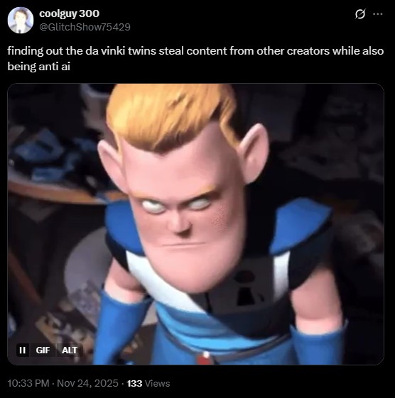 coolguy 300 @GlitchShow75429 10 finding out the da vinki twins steal content from other creators while also being anti ai II GIF ALT 10:33 PM - Nov 24, 2025 - 133 Views