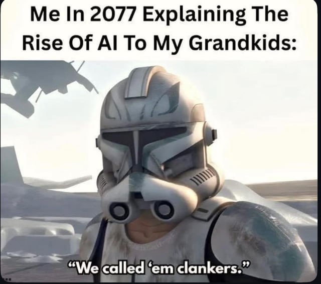 Me In 2077 Explaining The Rise Of Al To My Grandkids: "We called 'em clankers."