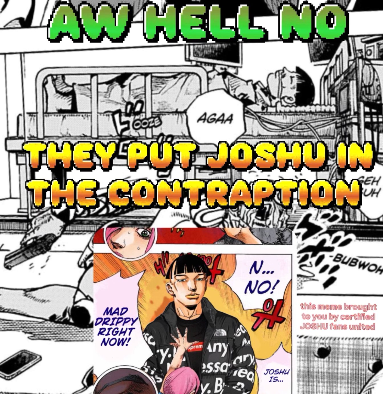AW HELL NO AGAA THEY PUT JOSHU IN THE CONTRAPTION™ MAD DRIPPY RIGHT NOW! Y prem N... NO! A -BUBWOH this meme brought to you by certified JOSHU fans united THE FACE Any essa y.B Da ary ea JOSHU IS...