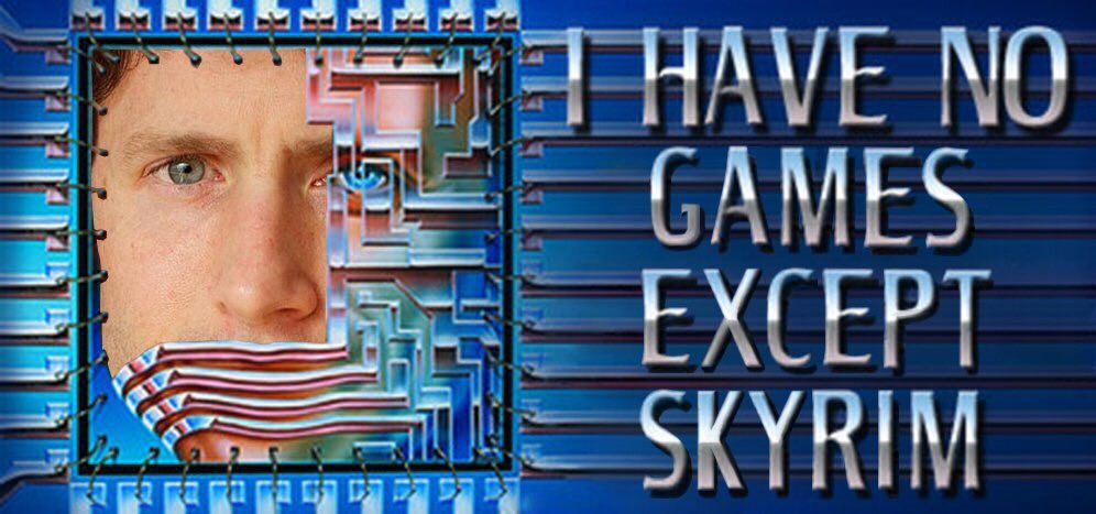 I HAVE NO GAMES EXCEPT SKYRIM
