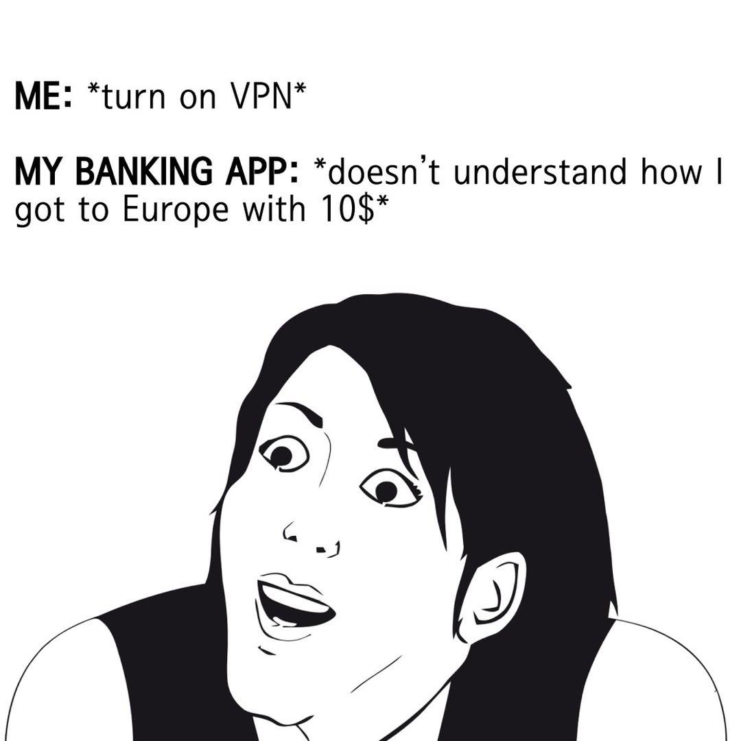 ME: *turn on VPN* MY BANKING APP: *doesn't understand how I got to Europe with 10$*