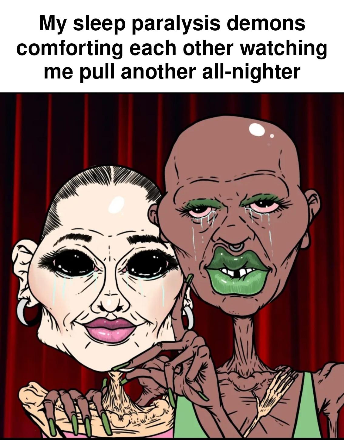 My sleep paralysis demons comforting each other watching me pull another all-nighter