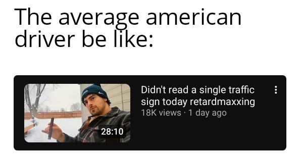 The average american driver be like: 28:10 Didn't read a single traffic sign today retardmaxxing 18K views - 1 day ago
