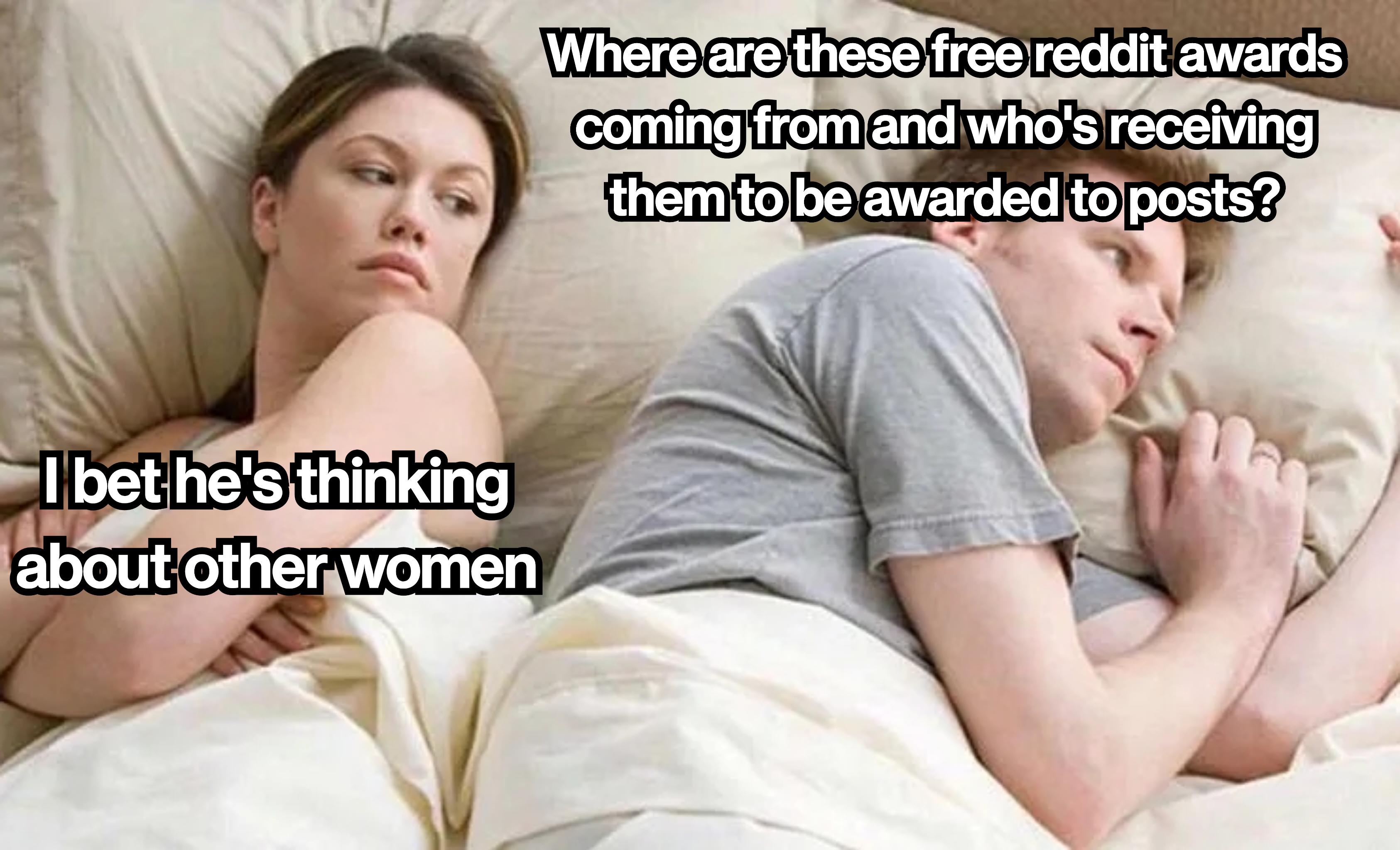 I bet he's thinking about other women Where are these free reddit awards coming from and who's receiving them to be awarded to posts?