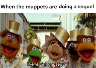 When the muppets are doing a sequel We're doing a sequel