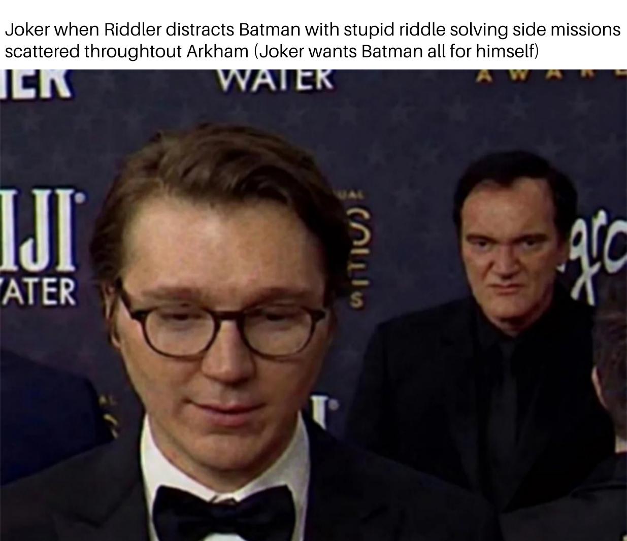 Joker when Riddler distracts Batman with stupid riddle solving side missions scattered throughtout Arkham (Joker wants Batman all for himself) JEK WATER IJI® ATER SELLS go