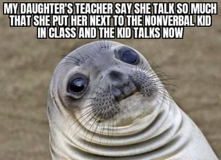 MY DAUGHTER'S TEACHER SAY SHE TALK SO MUCH THAT SHE PUT HER NEXT TO THE NONVERBAL KID IN CLASS AND THE KID TALKS NOW