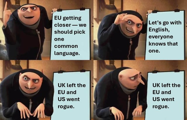 EU getting closer-we should pick one common language. Let's go with English, everyone knows that one. UK left the EU and US went rogue. UK left the EU and US went rogue.