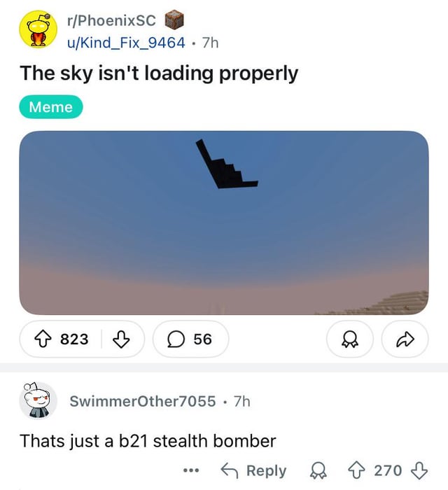 r/PhoenixSC u/Kind Fix_9464 .7h The sky isn't loading properly Meme 823 56 SwimmerOther7055 .7h Thats just a b21 stealth bomber Reply 270