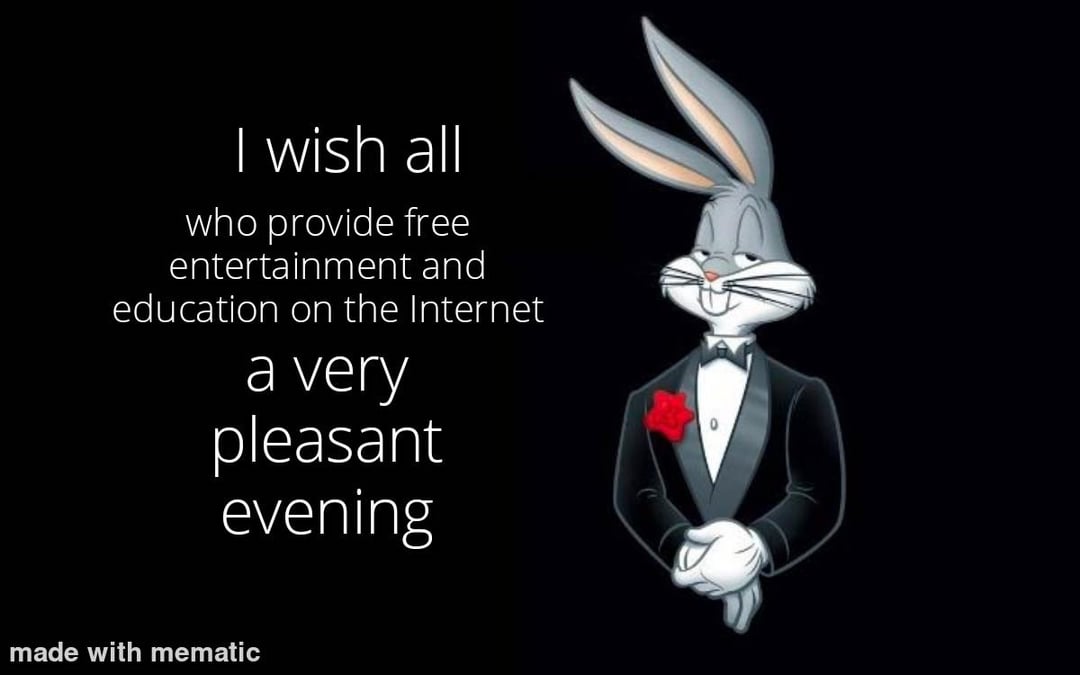I wish all who provide free entertainment and education on the Internet a very pleasant evening made with mematic