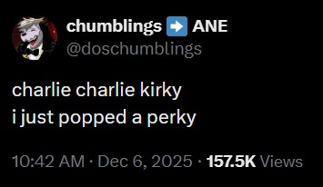 chumblings ➡ANE @doschumblings charlie charlie kirky i just popped a perky 10:42 AM · Dec 6, 2025 157.5K Views