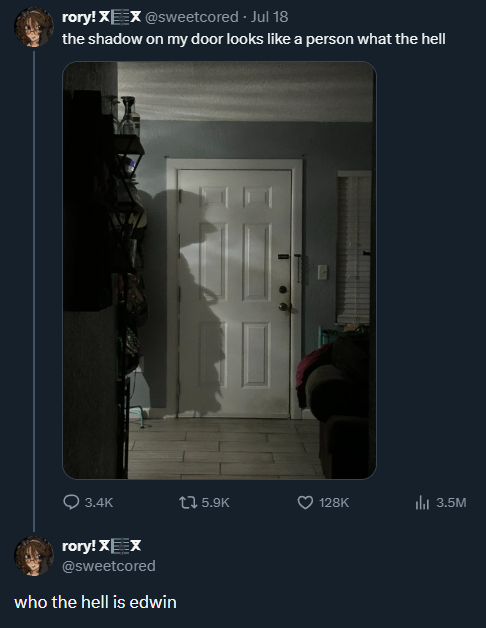 rory! XX @sweetcored. Jul 18 the shadow on my door looks like a person what the hell 3.4K rory! XEX @sweetcored who the hell is edwin 5.9K 128K lil 3.5M
