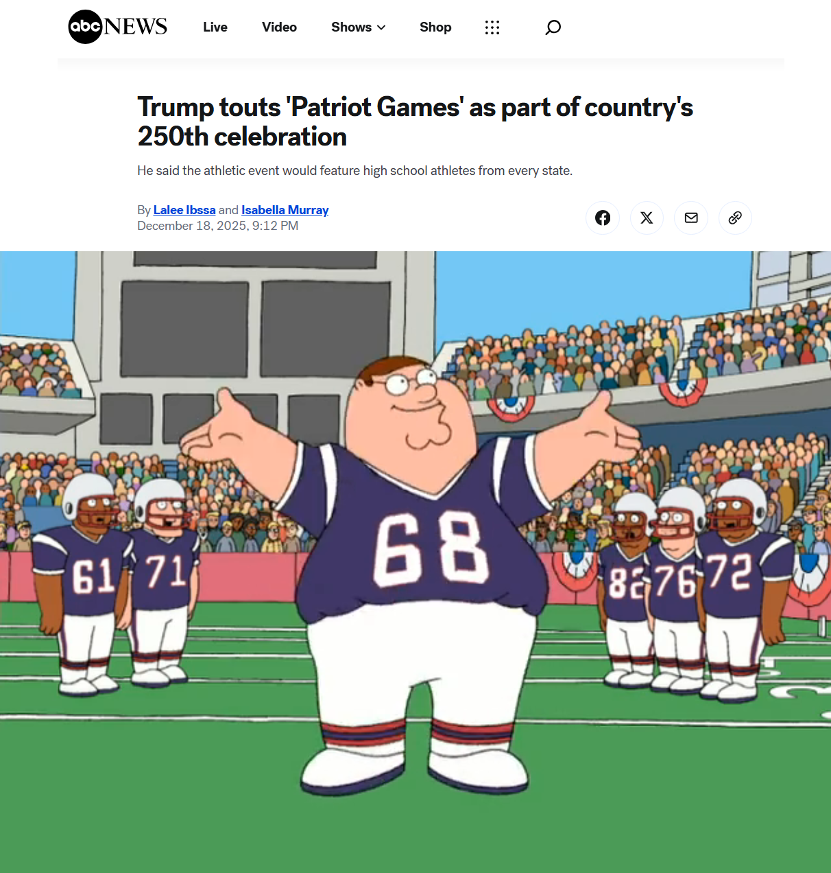 abc NEWS Live Video Shows ✓ Shop Q Trump touts 'Patriot Games' as part of country's 250th celebration He said the athletic event would feature high school athletes from every state. By Lalee Ibssa and Isabella Murray December 18, 2025, 9:12 PM 61 71 68 827672 3