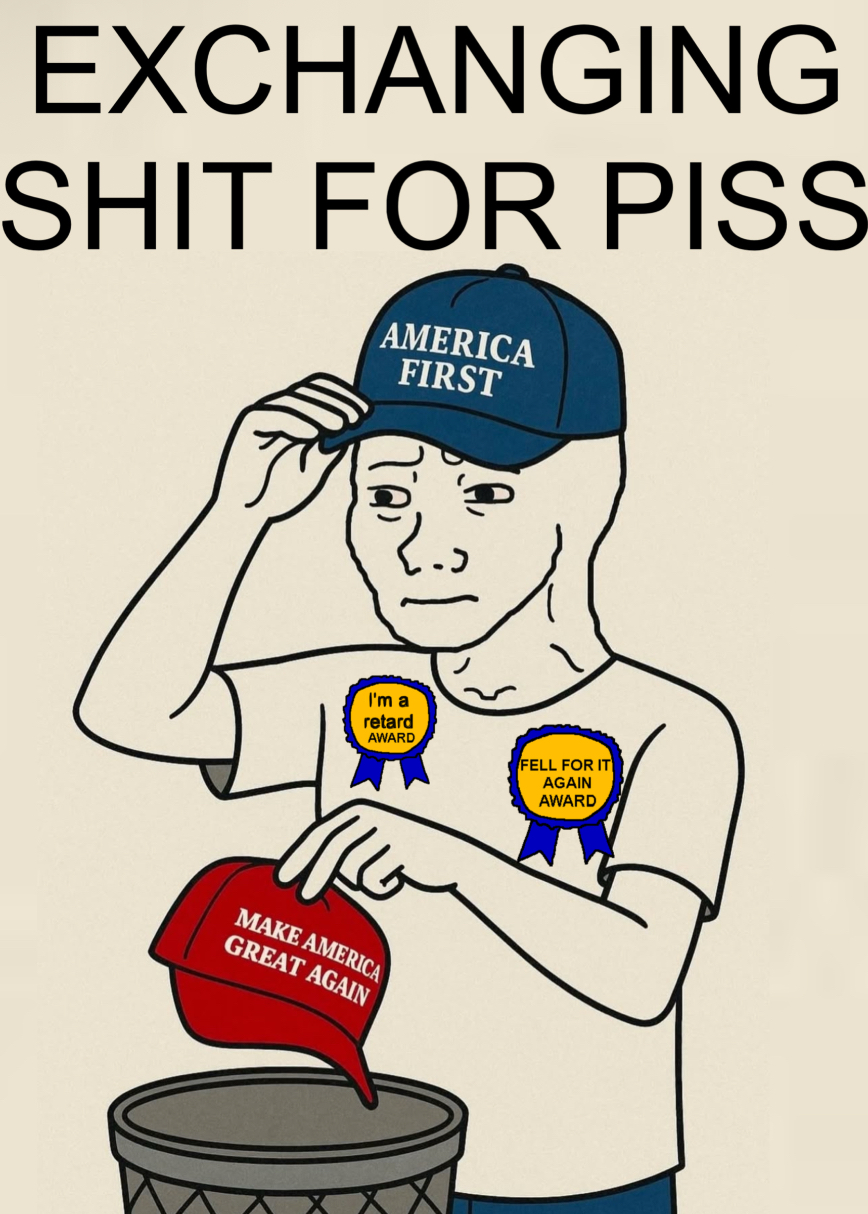 EXCHANGING S--- FOR PISS AMERICA FIRST I'm a retard AWARD FELL FOR IT AGAIN AWARD MAKE AMERICA GREAT AGAIN