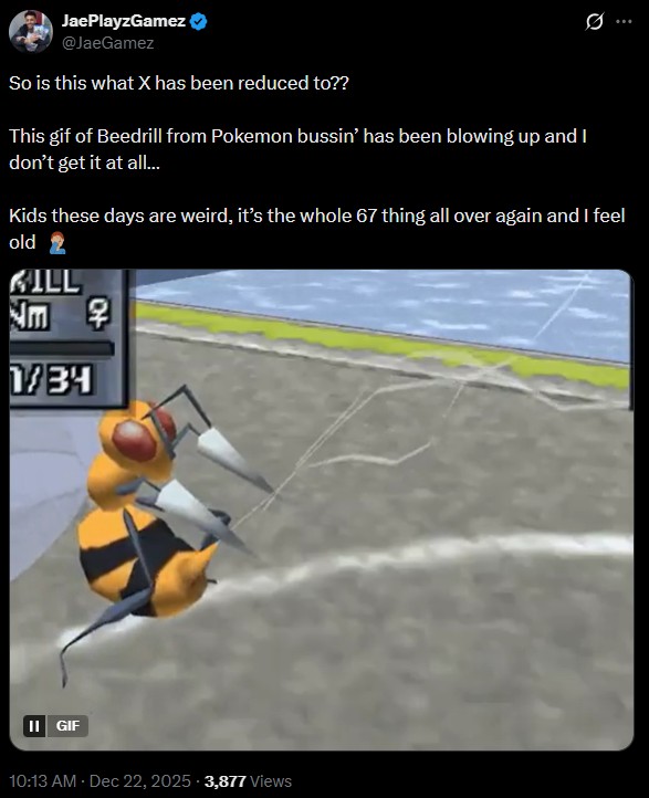 JaePlayzGamez @JaeGamez So is this what X has been reduced to?? This gif of Beedrill from Pokemon bussin' has been blowing up and I don't get it at all... Kids these days are weird, it's the whole 67 thing all over again and I feel old 2 KILL Jm 早 1/34 II GIF 10:13 AM Dec 22, 2025 3,877 Views