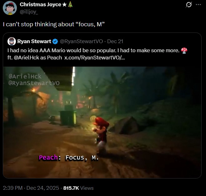 Q Christmas Joyce★ @illjoy I can't stop thinking about "focus, M❞ Ryan Stewart @RyanStewartVO - Dec 21 I had no idea AAA Mario would be so popular. I had to make some more. ft. @ArielHck as Peach x.com/RyanStewartVO/... @ArielHck @RyanStewartvo Peach: Focus, M. 2:39 PM - Dec 24, 2025 815.7K Views