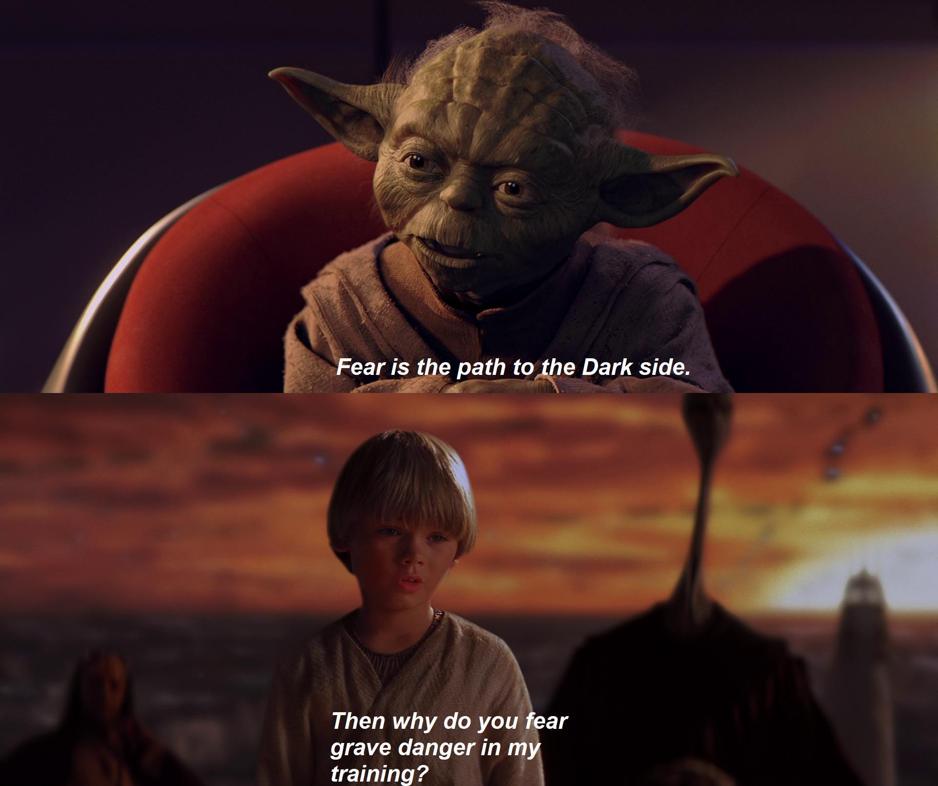 Fear is the path to the Dark side. Then why do you fear grave danger in my training?