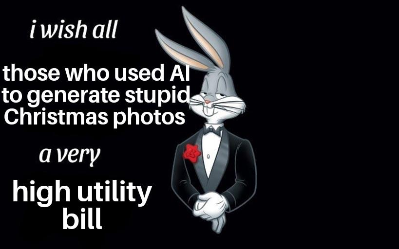 i wish all those who used Al to generate stupid Christmas photos a very high utility bill