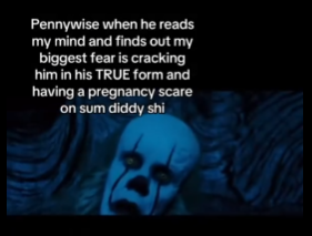 E Pennywise when he reads my mind and finds out my biggest fear is cracking him in his TRUE form and having a pregnancy scare on sum diddy shi