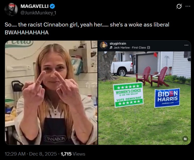 MAGAVELLI @JunkMunkey 1 So.... the racist Cinnabon girl, yeah her..... she's a woke ass liberal BWAHAHAHAHA CINNABON • 12:29 AM · Dec 8, 2025 1,715 Views skygirlrain Jack Harlow First Class WOMEN'S CHOICE IS ON THE BALLOT VOTE DEMOCRAT BID N HARRIS JoeBiden.com