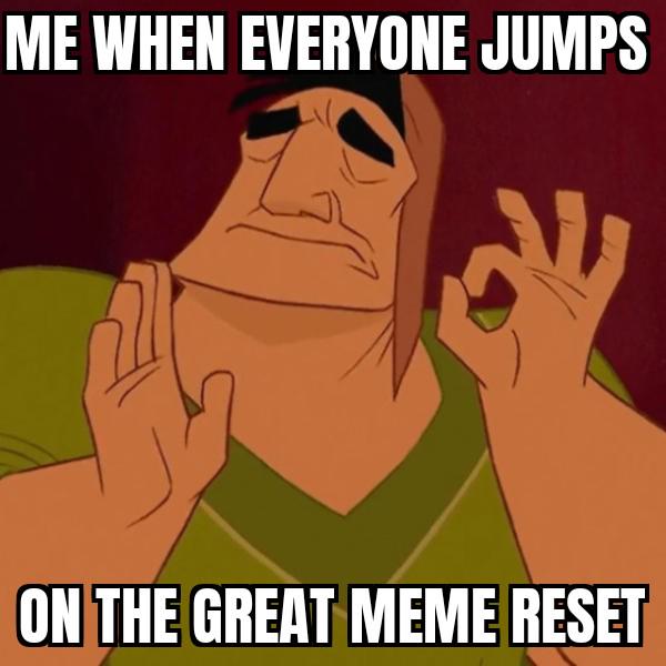 ME WHEN EVERYONE JUMPS ON THE GREAT MEME RESET