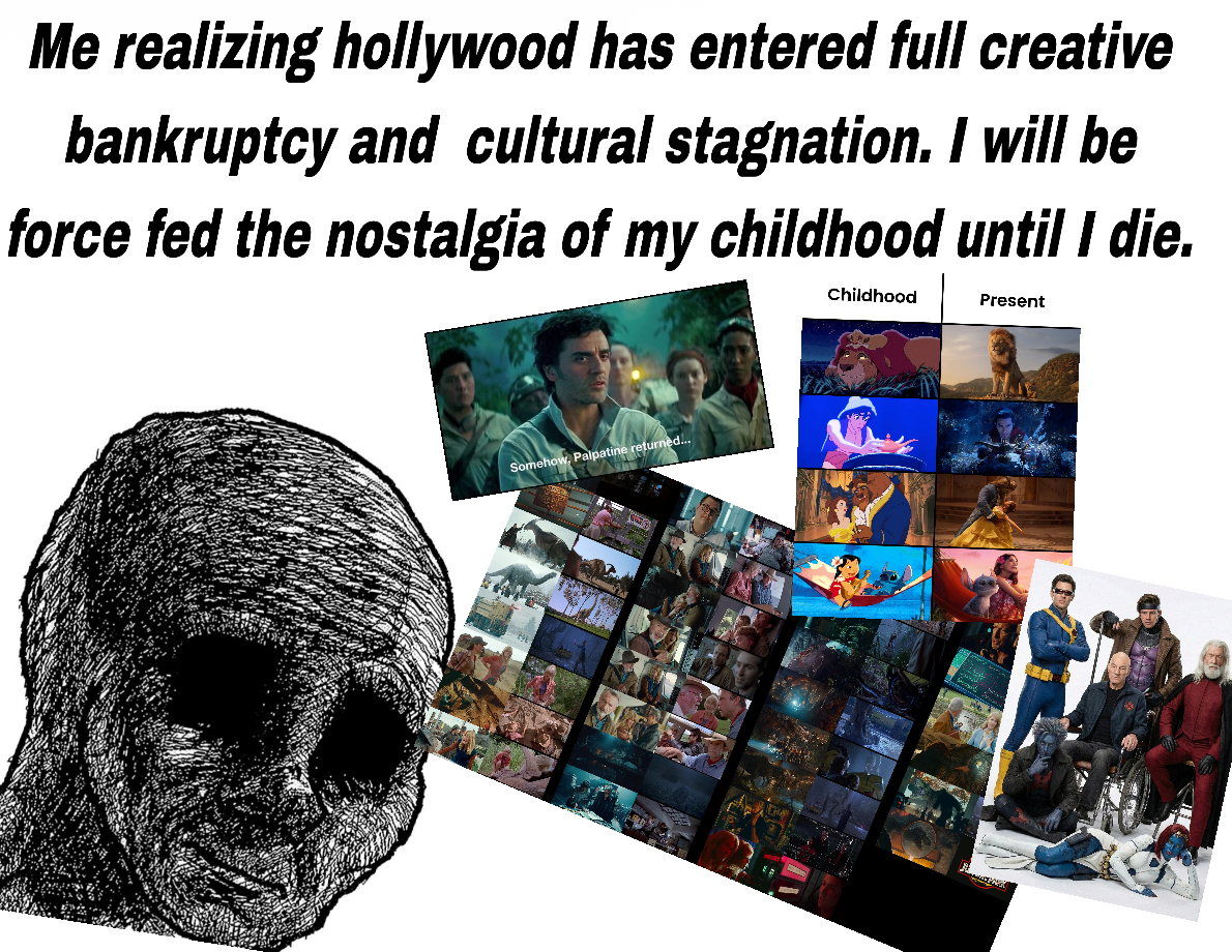 Me realizing hollywood has entered full creative bankruptcy and cultural stagnation. I will be force fed the nostalgia of my childhood until I die. Childhood Present Somehow, Palpatine returned...