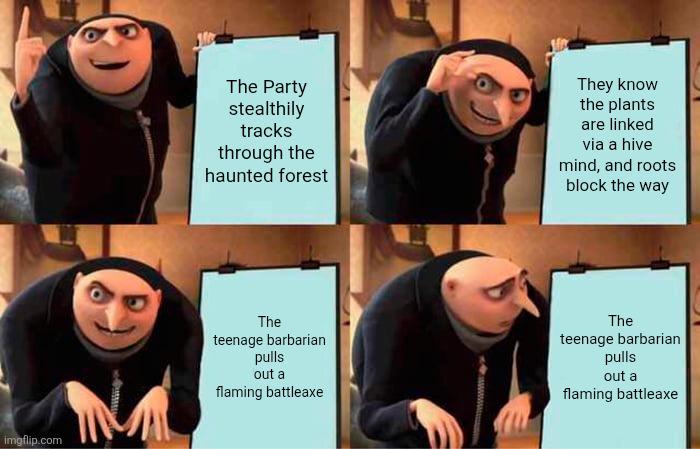 imgflip.com The Party stealthily tracks through the haunted forest They know the plants are linked via a hive mind, and roots block the way The teenage barbarian pulls out a flaming battleaxe The teenage barbarian pulls out a flaming battleaxe