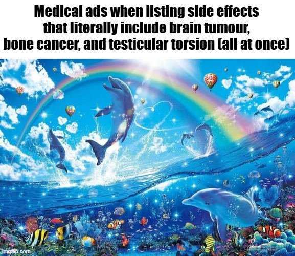Medical ads when listing side effects that literally include brain tumour, bone cancer, and testicular torsion (all at once) imgflip.com