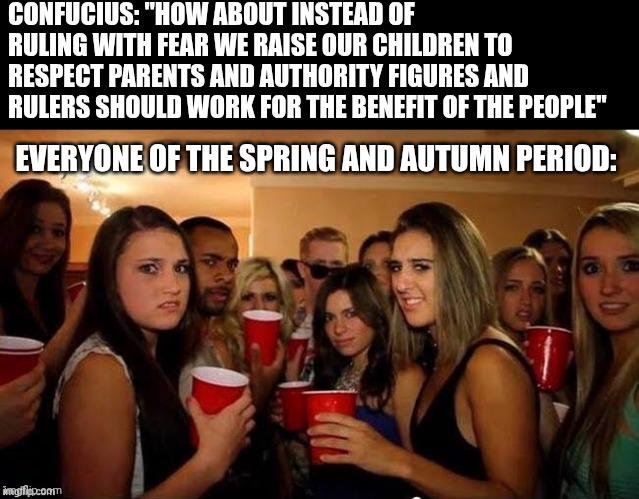 CONFUCIUS: "HOW ABOUT INSTEAD OF RULING WITH FEAR WE RAISE OUR CHILDREN TO RESPECT PARENTS AND AUTHORITY FIGURES AND RULERS SHOULD WORK FOR THE BENEFIT OF THE PEOPLE" EVERYONE OF THE SPRING AND AUTUMN PERIOD: imgflip.comm