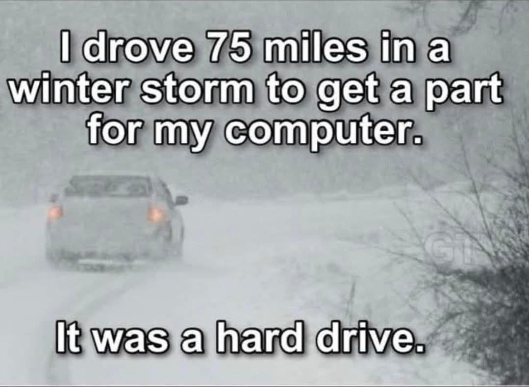 I drove 75 miles in a winter storm to get a part for my computer. It was a hard drive. G
