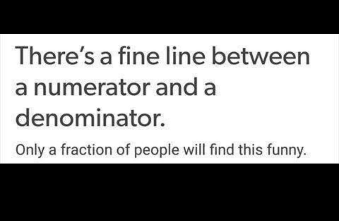 There's a fine line between a numerator and a denominator. Only a fraction of people will find this funny.