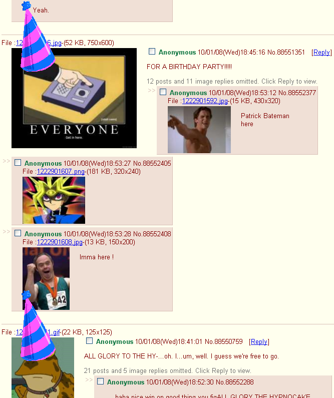 Yeah. File:12 6.jpg-(52 KB, 750x600) EVERYONE Get in here Anonymous 10/01/08(Wed)18:45:16 No.88551351 [Reply] FOR A BIRTHDAY PARTY!!!!!!! >> 12 posts and 11 image replies omitted. Click Reply to view. Anonymous 10/01/08(Wed)18:53:12 No.88552377 File:1222901592.jpg-(15 KB, 430x320) Patrick Bateman here Anonymous 10/01/08(Wed)18:53:27 No.88552405 File:1222901607.png-(181 KB, 320x240) >> Anonymous 10/01/08(Wed)18:53:28 No.88552408 File:1222901608.jpg-(13 KB, 150x200) Tako Imma here! File:12 42 1.gif-(22 KB, 125x125) Anonymous 10/01/08(Wed)18:41:01 No.88550759 [Reply] ALL GLORY TO THE HY-...oh. ...um, well. I guess we're free to go. 21 posts and 5 image replies omitted. Click Reply to view. Anonymous 10/01/08(Wed)18:52:30 No.88552288 >> haha nice win on good thing you figALL GLORY THE HYPNOCAKE