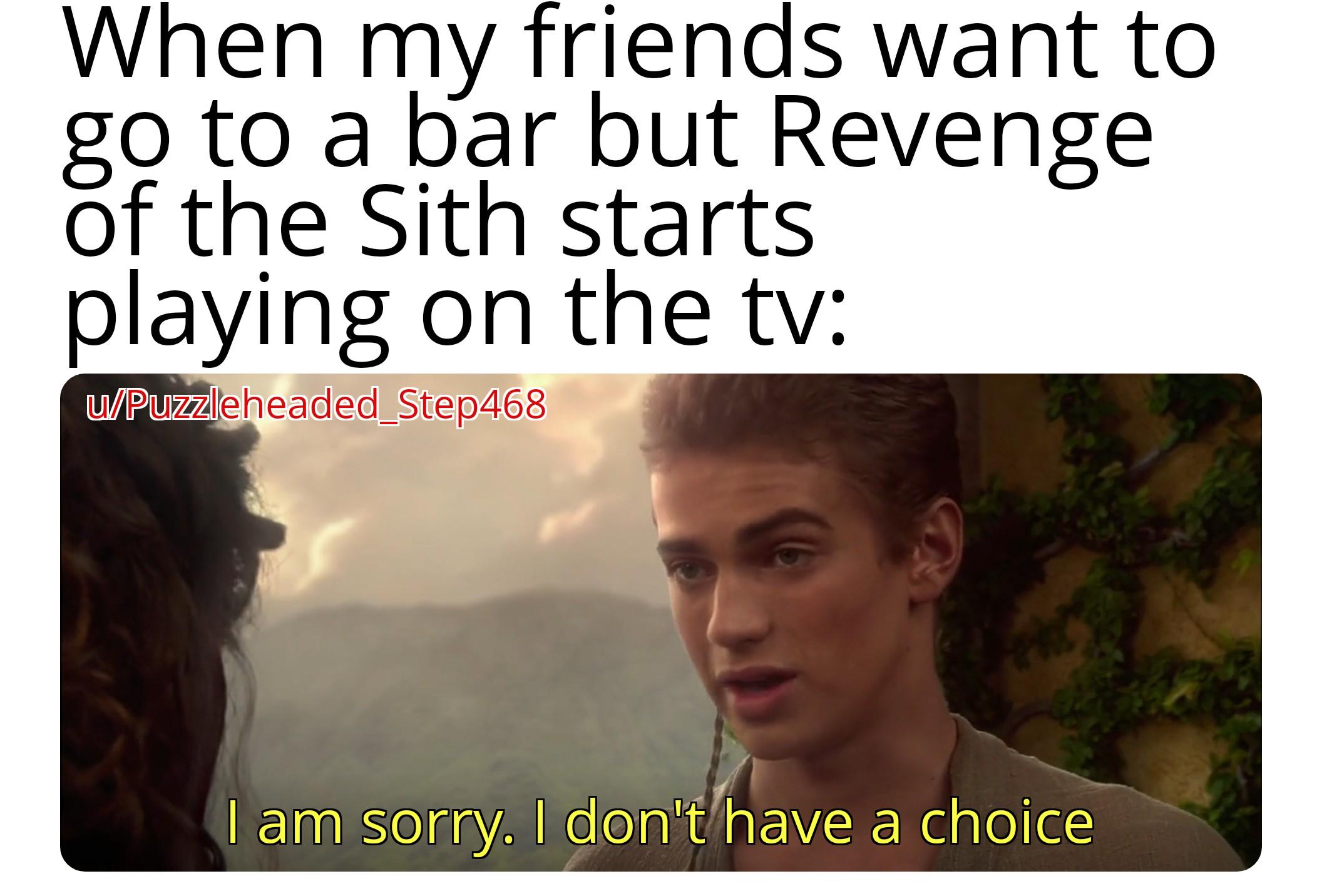When my friends want to go to a bar but Revenge of the Sith starts playing on the tv: w/Puzzleheaded_Step468 સો I am sorry. I don't have a choice