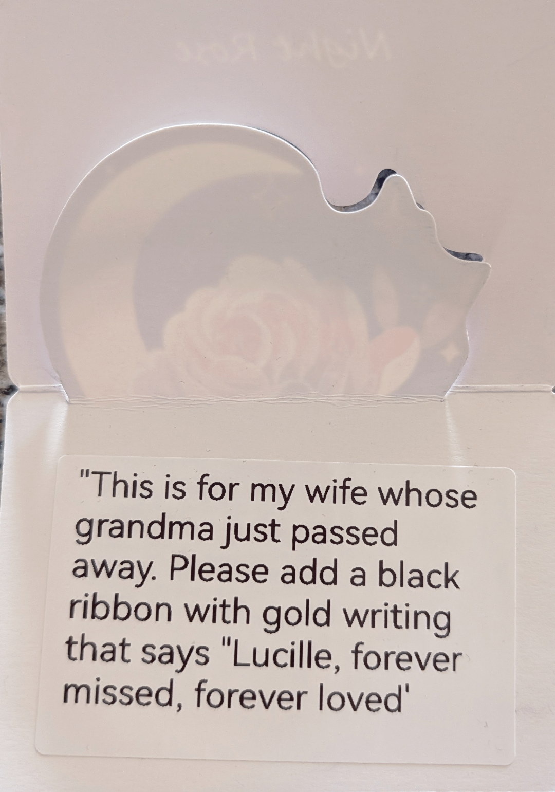 "This is for my wife whose grandma just passed away. Please add a black ribbon with gold writing that says "Lucille, forever missed, forever loved'