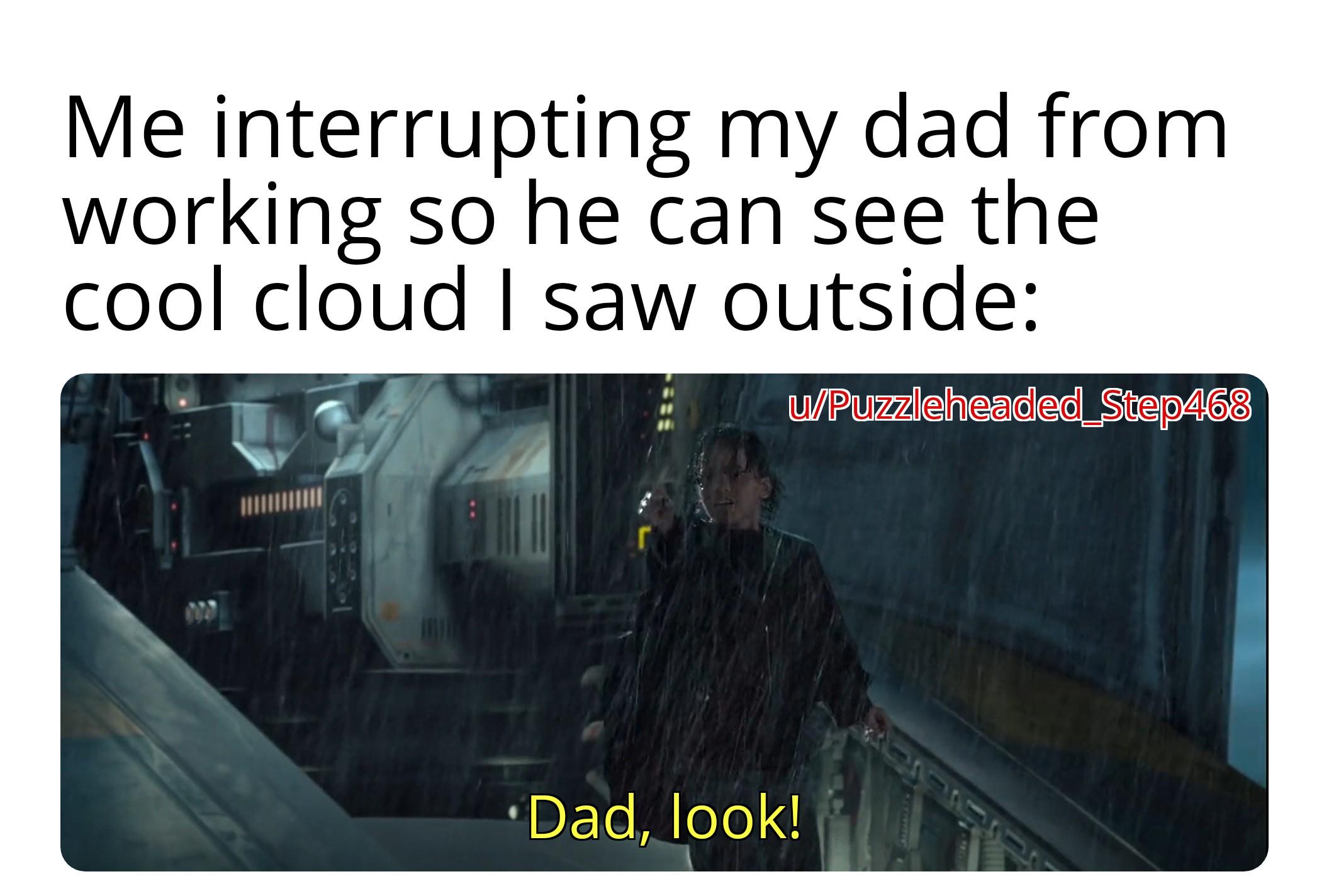 Me interrupting my dad from working so he can see the cool cloud I saw outside: w/Puzzleheaded_Step468 Dad, look! 7