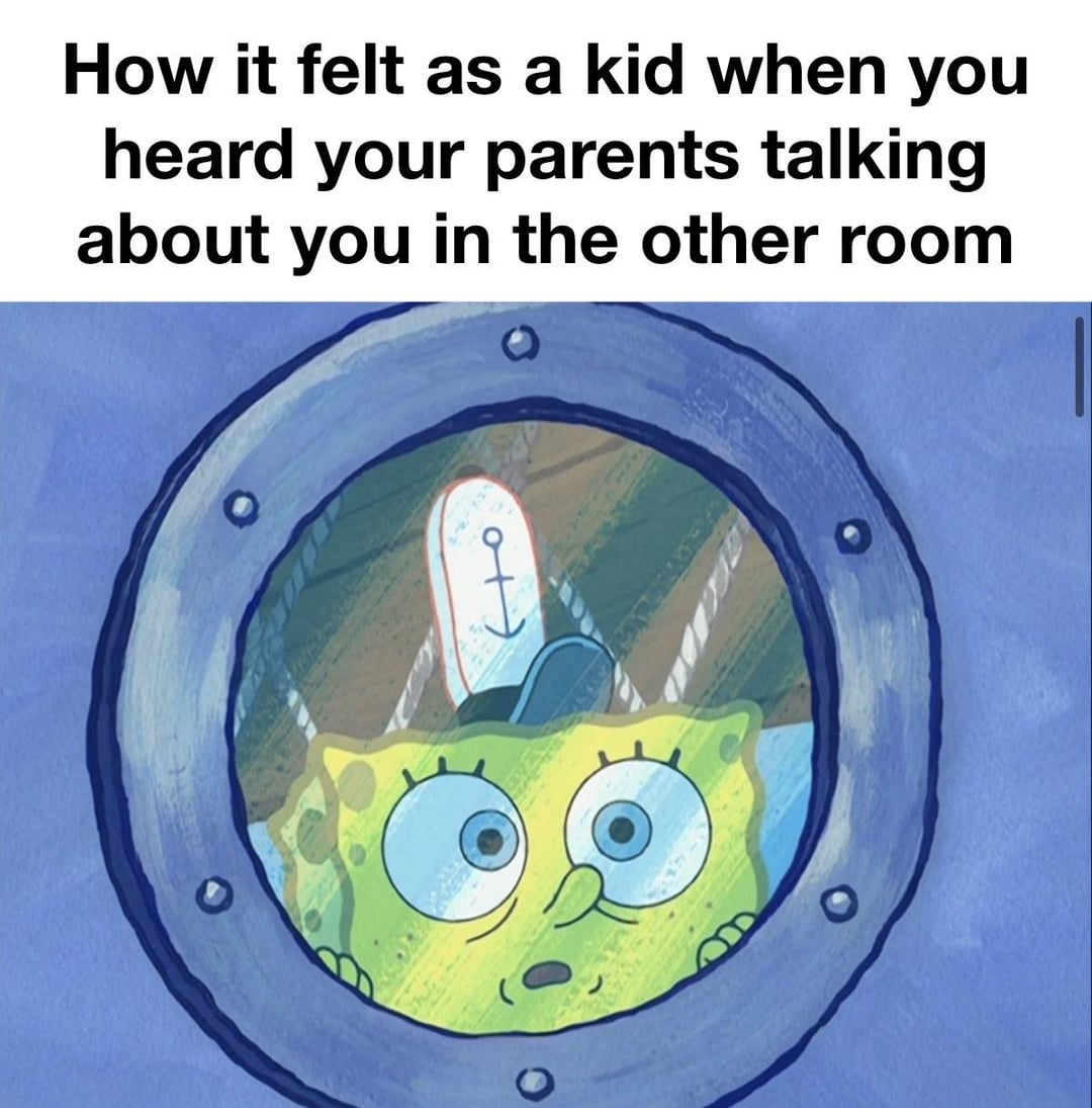 How it felt as a kid when you heard your parents talking about you in the other room