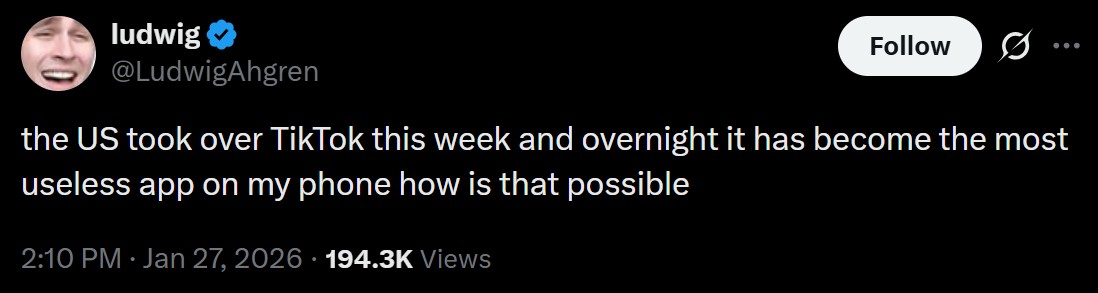 ludwig @LudwigAhgren Follow Ø the US took over TikTok this week and overnight it has become the most useless app on my phone how is that possible . 2:10 PM Jan 27, 2026 194.3K Views