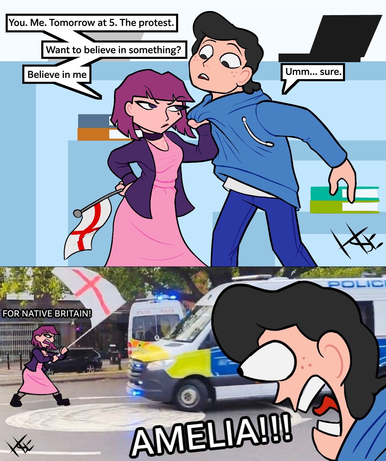 You. Me. Tomorrow at 5. The protest. Want to believe in something? Believe in me FOR NATIVE BRITAIN! POLICE POLICE AMELIA!!! Umm... sure. POLIC