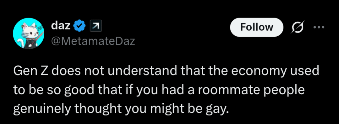daz Follow @MetamateDaz Gen Z does not understand that the economy used to be so good that if you had a roommate people genuinely thought you might be gay.