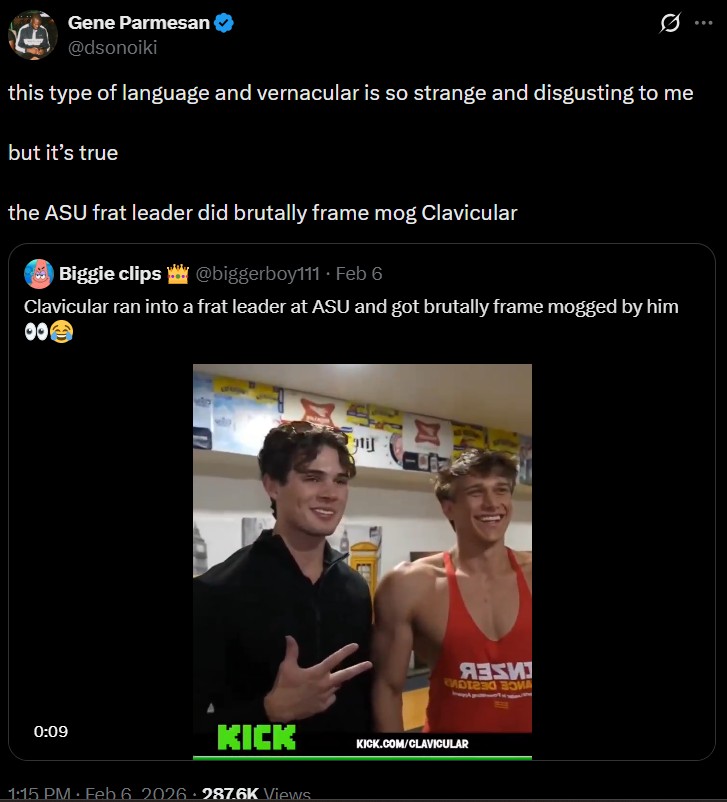Gene Parmesan @dsonoiki this type of language and vernacular is so strange and disgusting to me but it's true the ASU frat leader did brutally frame mog Clavicular Biggie clips @biggerboy111. Feb 6 Clavicular ran into a frat leader at ASU and got brutally frame mogged by him 00 0:09 KICK 1:15 PM Feb 6 2026.287.6K Views · tif ЯЗКИ KICK.COM/CLAVICULAR