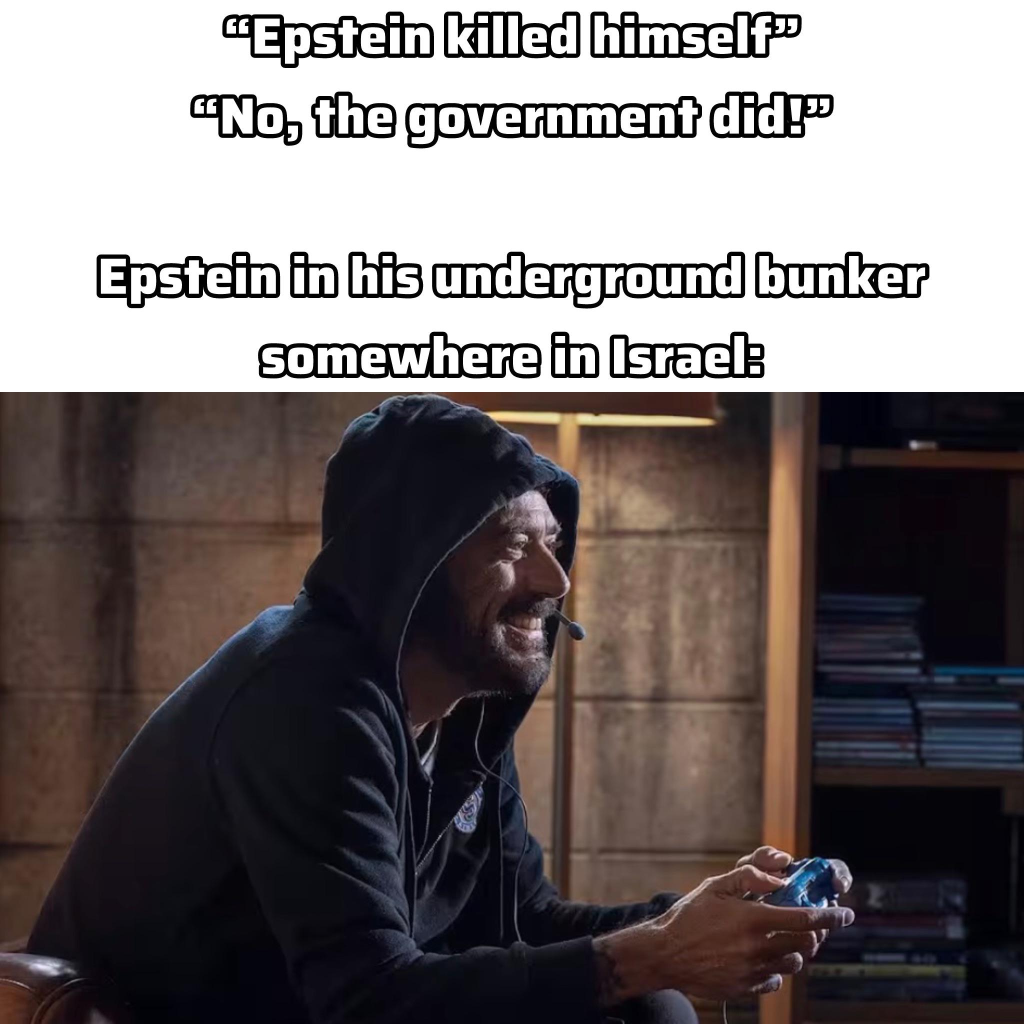 "Epstein killed himself" "No, the government did!" Epstein in his underground bunker somewhere in Israel: