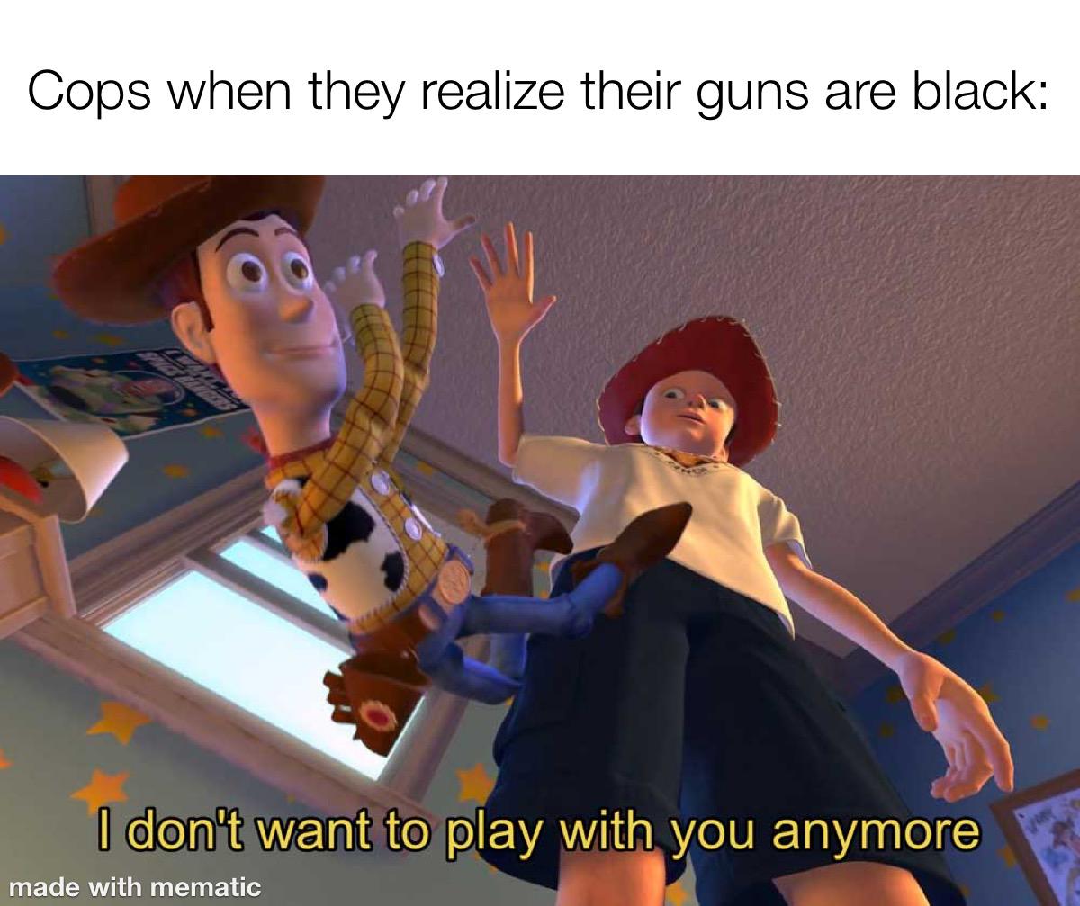 Cops when they realize their guns are black: I don't want to play with you anymore made with mematic
