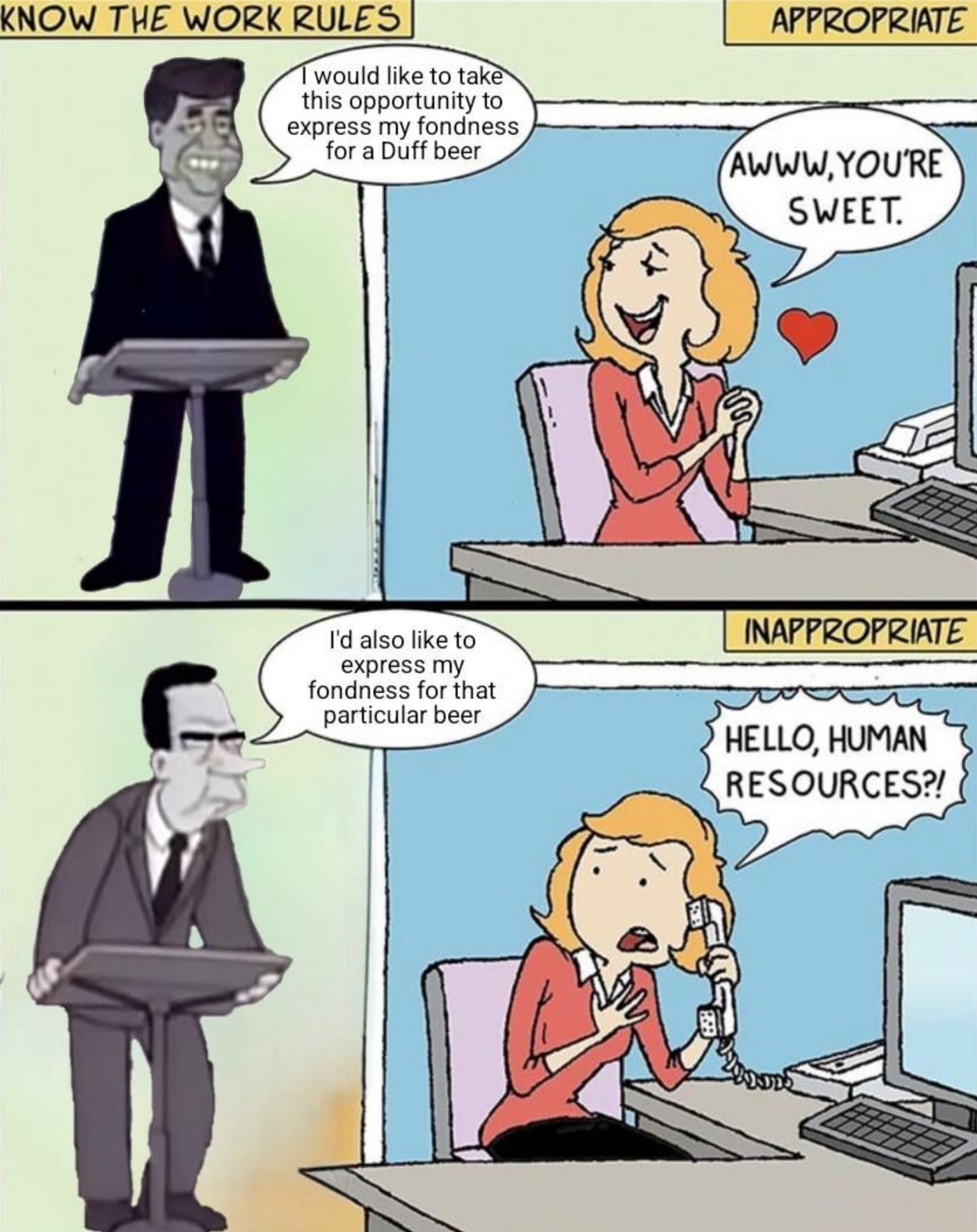 KNOW THE WORK RULES Twould like to take this opportunity to express my fondness for a Duff beer APPROPRIATE AWWW.YOU'RE SWEET. I'd also like to express my fondness for that particular beer INAPPROPRIATE HELLO, HUMAN RESOURCES?!
